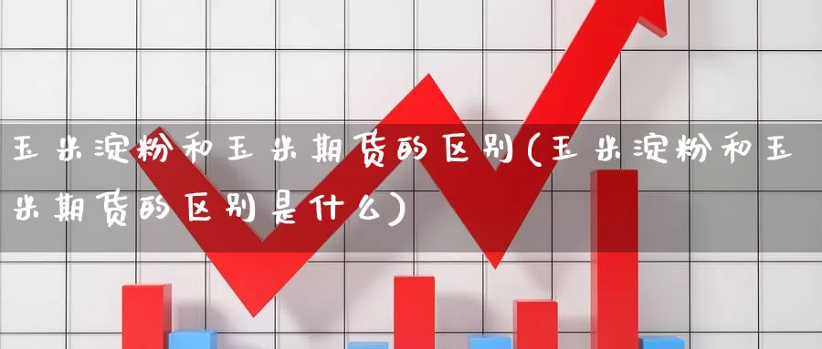 玉米淀粉和玉米期货的区别(玉米淀粉和玉米期货的区别是什么)_https://www.zzcnk.com_期货百科_第1张