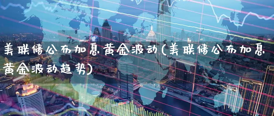 美联储公布加息黄金波动(美联储公布加息黄金波动趋势)_https://www.zzcnk.com_财经_第1张
