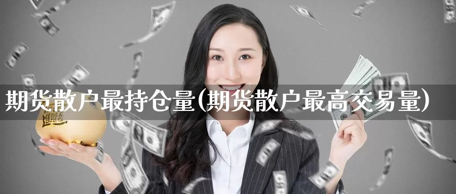 期货散户最持仓量(期货散户最高交易量)_https://www.zzcnk.com_股指期货_第1张