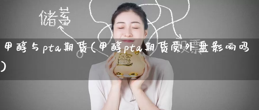 甲醇与pta期货(甲醇pta期货受外盘影响吗)_纳指期货_第1张_国际期货直播室 甲醇与pta期货(甲醇pta期货受外盘影响吗)_https://www.zzcnk.com_纳指期货_第1张
