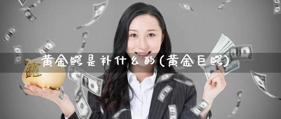 黄金鳄是补什么的(黄金巨鳄)_https://www.zzcnk.com_财经_第1张