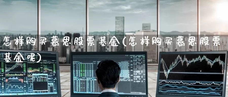 怎样购买慕思股票基金(怎样购买慕思股票基金呢)_https://www.zzcnk.com_股票_第1张