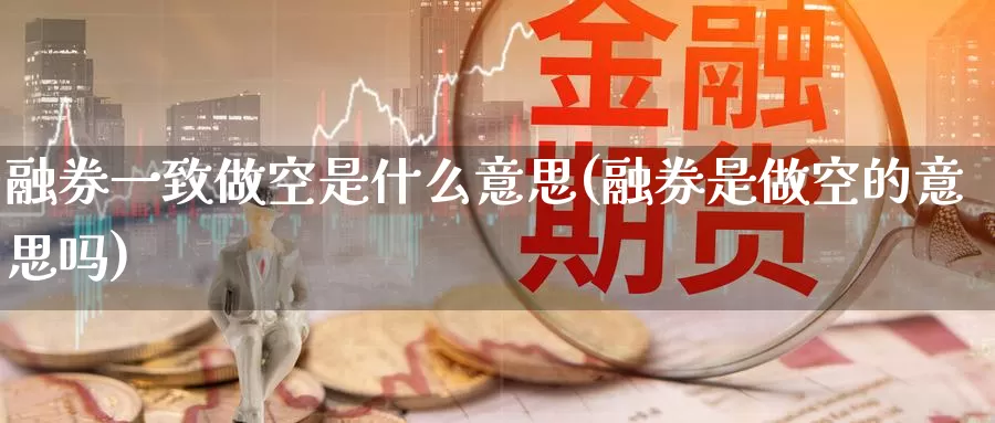 融券一致做空是什么意思(融券是做空的意思吗)_https://www.zzcnk.com_内盘期货_第1张