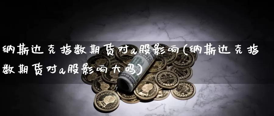 纳斯达克指数期货对a股影响(纳斯达克指数期货对a股影响大吗)_纳指期货_第1张_国际期货直播室 纳斯达克指数期货对a股影响(纳斯达克指数期货对a股影响大吗)_https://www.zzcnk.com_纳指期货_第1张