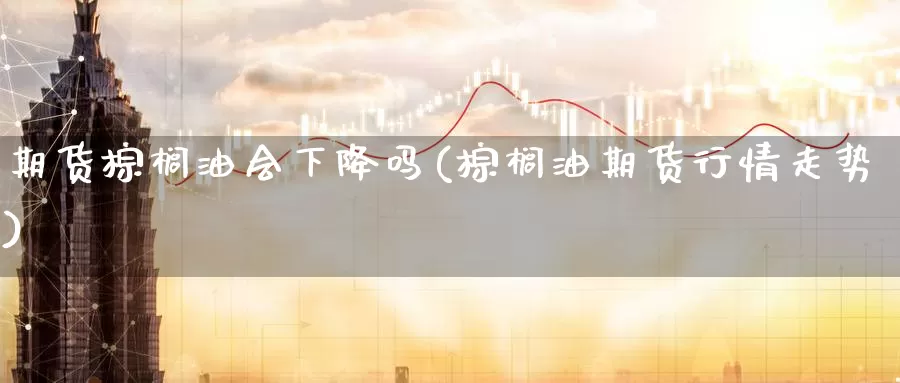 期货棕榈油会下降吗(棕榈油期货行情走势)_https://www.zzcnk.com_恒生指数_第1张