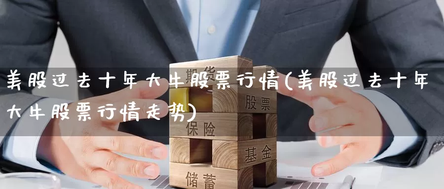 美股过去十年大牛股票行情(美股过去十年大牛股票行情走势)_https://www.zzcnk.com_财经_第1张