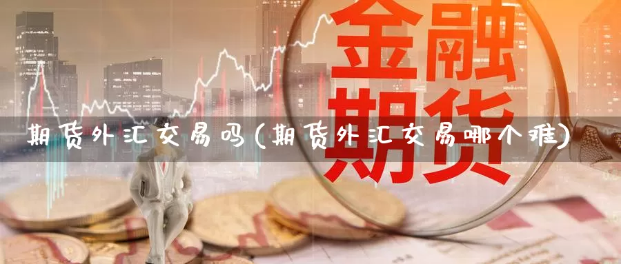 期货外汇交易吗(期货外汇交易哪个难)_https://www.zzcnk.com_原油期货_第1张