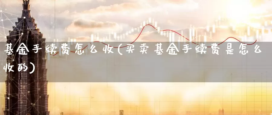 基金手续费怎么收(买卖基金手续费是怎么收的)_https://www.zzcnk.com_股票_第1张