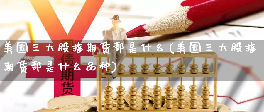 美国三大股指期货都是什么(美国三大股指期货都是什么品种)_https://www.zzcnk.com_期货_第1张