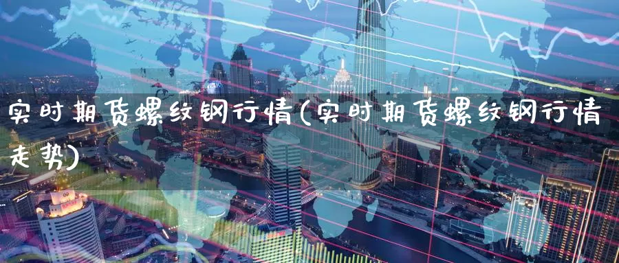 实时期货螺纹钢行情(实时期货螺纹钢行情走势)_原油期货_第1张_国际期货直播室 实时期货螺纹钢行情(实时期货螺纹钢行情走势)_https://www.zzcnk.com_原油期货_第1张