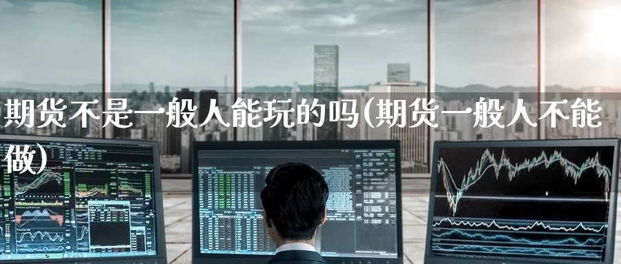 期货不是一般人能玩的吗(期货一般人不能做)_https://www.zzcnk.com_纳指期货_第1张