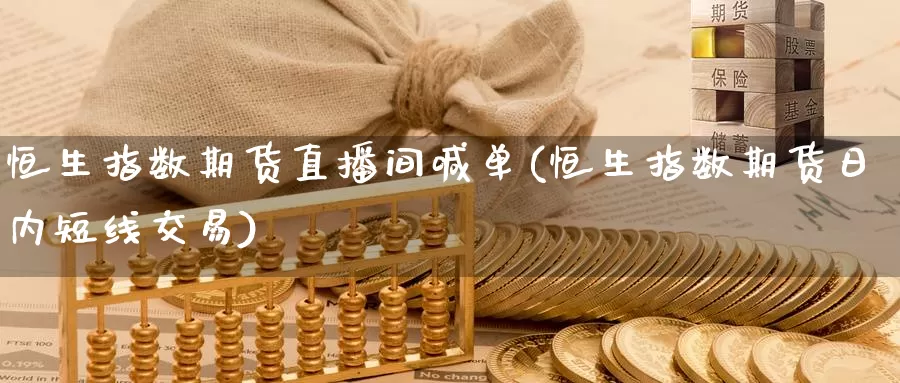恒生指数期货直播间喊单(恒生指数期货日内短线交易)_https://www.zzcnk.com_财经_第1张