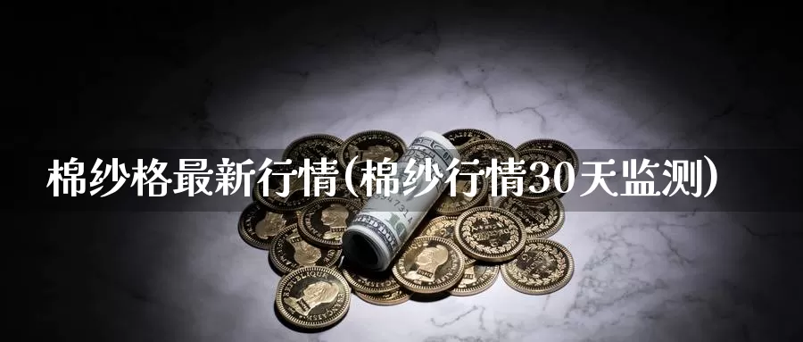棉纱格最新行情(棉纱行情30天监测)_https://www.zzcnk.com_股指期货_第1张