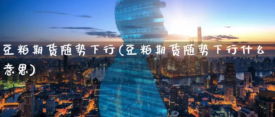 豆粕期货随势下行(豆粕期货随势下行什么意思)_恒生指数_第1张_国际期货直播室 豆粕期货随势下行(豆粕期货随势下行什么意思)_https://www.zzcnk.com_恒生指数_第1张