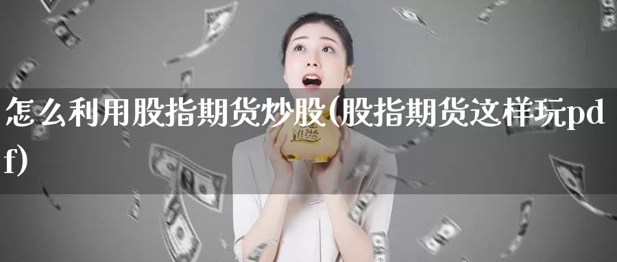 怎么利用股指期货炒股(股指期货这样玩pdf)_https://www.zzcnk.com_股指期货_第1张