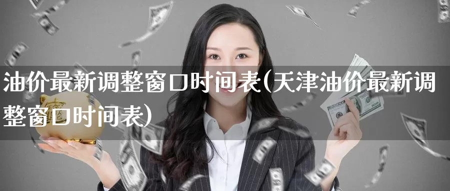 油价最新调整窗口时间表(天津油价最新调整窗口时间表)_https://www.zzcnk.com_原油期货_第1张