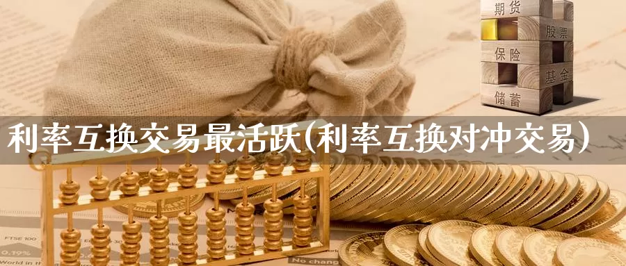 利率互换交易最活跃(利率互换对冲交易)_https://www.zzcnk.com_期货百科_第1张