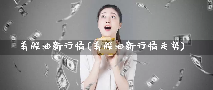 美股油新行情(美股油新行情走势)_https://www.zzcnk.com_理财_第1张