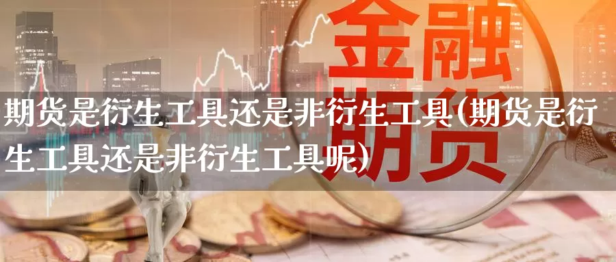 期货是衍生工具还是非衍生工具(期货是衍生工具还是非衍生工具呢)_https://www.zzcnk.com_原油期货_第1张