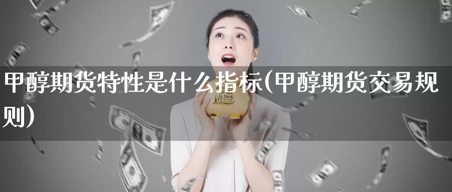 甲醇期货特性是什么指标(甲醇期货交易规则)_https://www.zzcnk.com_财经_第1张