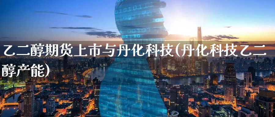 乙二醇期货上市与丹化科技(丹化科技乙二醇产能)_https://www.zzcnk.com_纳指期货_第1张