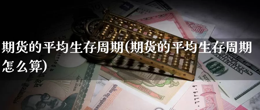 期货的平均生存周期(期货的平均生存周期怎么算)_https://www.zzcnk.com_纳指期货_第1张