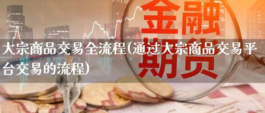 大宗商品交易全流程(通过大宗商品交易平台交易的流程)_https://www.zzcnk.com_股指期货_第1张