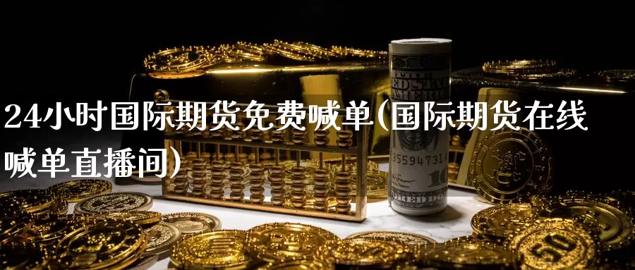 24小时国际期货免费喊单(国际期货在线喊单直播间)_https://www.zzcnk.com_基金_第1张