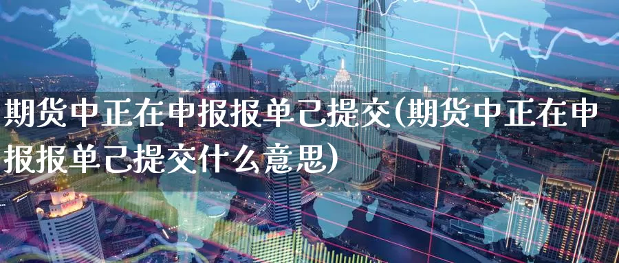期货中正在申报报单己提交(期货中正在申报报单己提交什么意思)_https://www.zzcnk.com_期货百科_第1张