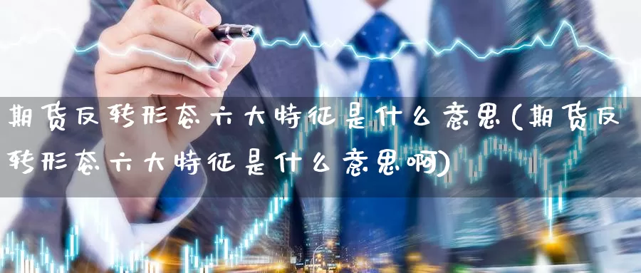 期货反转形态六大特征是什么意思(期货反转形态六大特征是什么意思啊)_https://www.zzcnk.com_期货直播_第1张