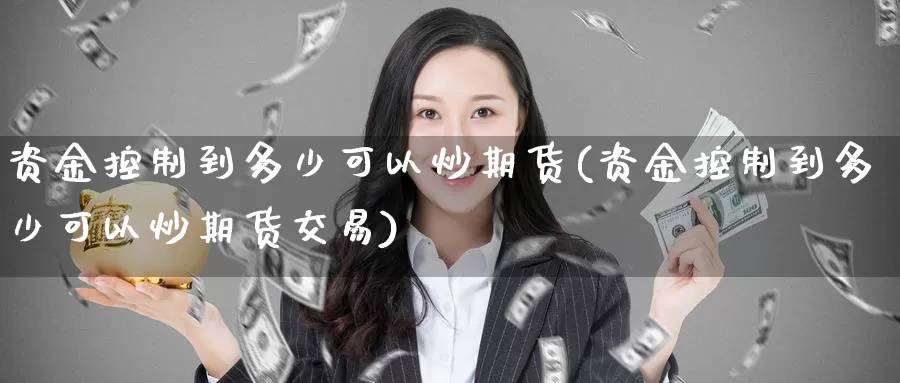 资金控制到多少可以炒期货(资金控制到多少可以炒期货交易)_https://www.zzcnk.com_期货直播_第1张