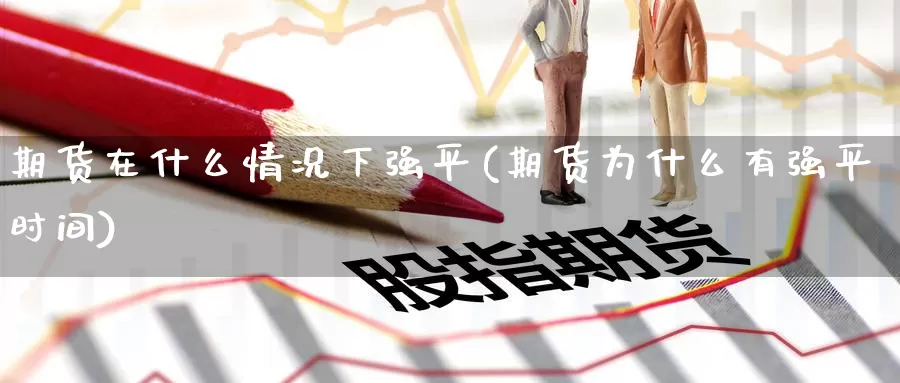 期货在什么情况下强平(期货为什么有强平时间)_期货百科_第1张_国际期货直播室 期货在什么情况下强平(期货为什么有强平时间)_https://www.zzcnk.com_期货百科_第1张