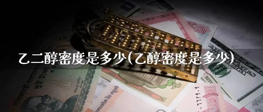 乙二醇密度是多少(乙醇密度是多少)_https://www.zzcnk.com_期货直播_第1张