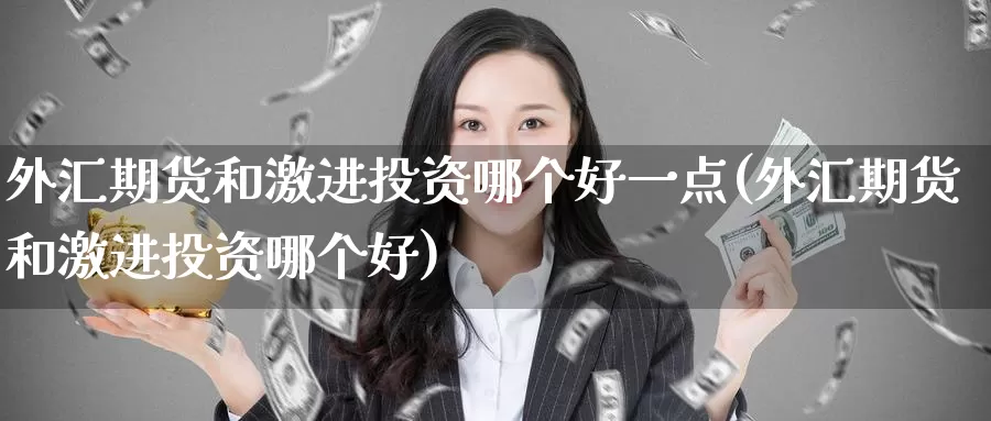 外汇期货和激进投资哪个好一点(外汇期货和激进投资哪个好)_https://www.zzcnk.com_恒生指数_第1张