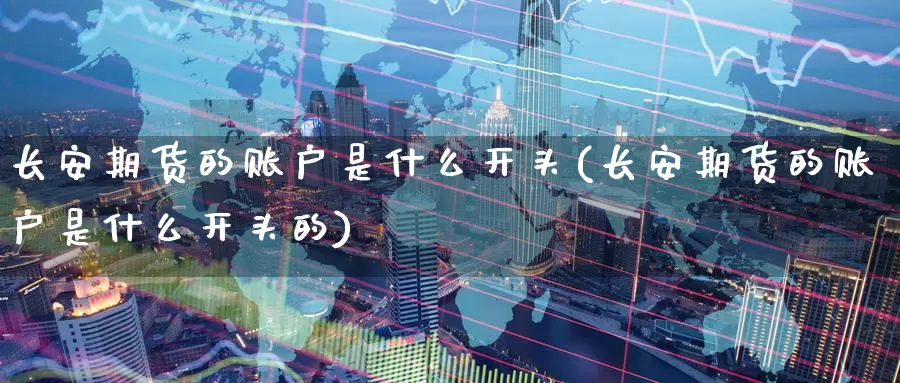 长安期货的账户是什么开头(长安期货的账户是什么开头的)_https://www.zzcnk.com_期货_第1张
