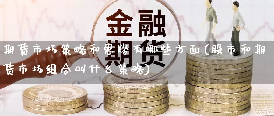 期货市场策略和思路有哪些方面(股市和期货市场组合叫什么策略)_https://www.zzcnk.com_期货直播_第1张