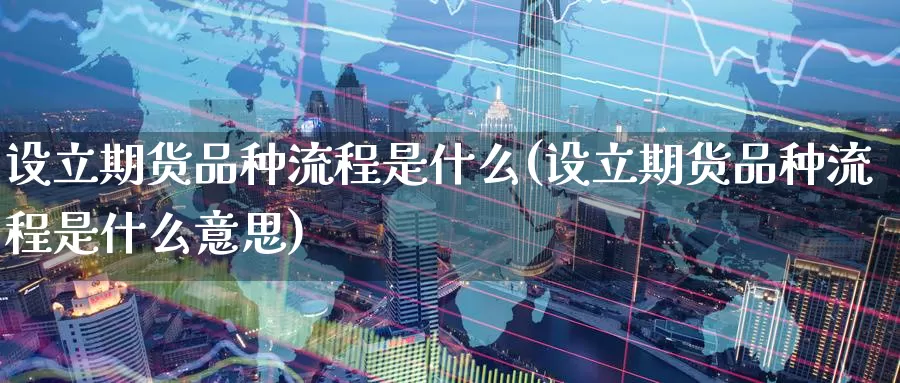 设立期货品种流程是什么(设立期货品种流程是什么意思)_https://www.zzcnk.com_期货_第1张