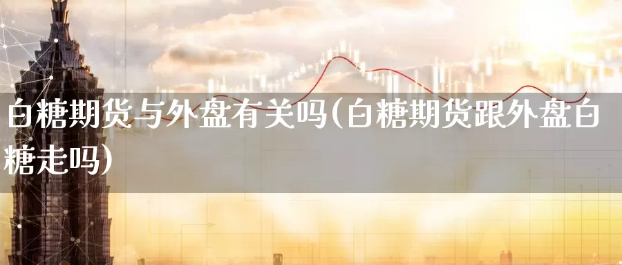 白糖期货与外盘有关吗(白糖期货跟外盘白糖走吗)_https://www.zzcnk.com_原油期货_第1张