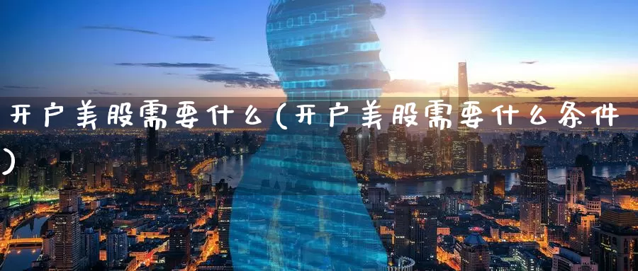 开户美股需要什么(开户美股需要什么条件)_https://www.zzcnk.com_理财_第1张