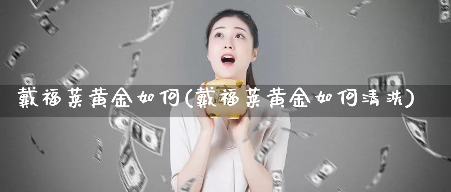 戴福莱黄金如何(戴福莱黄金如何清洗)_https://www.zzcnk.com_财经_第1张