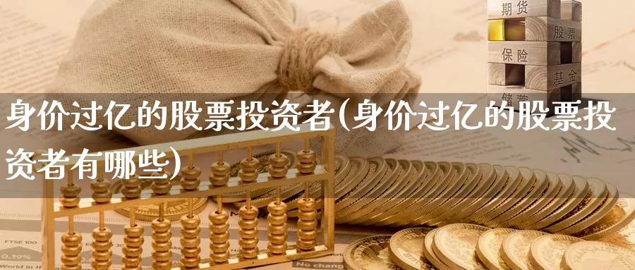 身价过亿的股票投资者(身价过亿的股票投资者有哪些)_https://www.zzcnk.com_股票_第1张