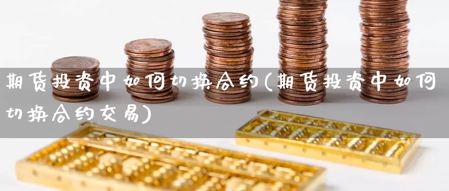 期货投资中如何切换合约(期货投资中如何切换合约交易)_原油期货_第1张_国际期货直播室 期货投资中如何切换合约(期货投资中如何切换合约交易)_https://www.zzcnk.com_原油期货_第1张