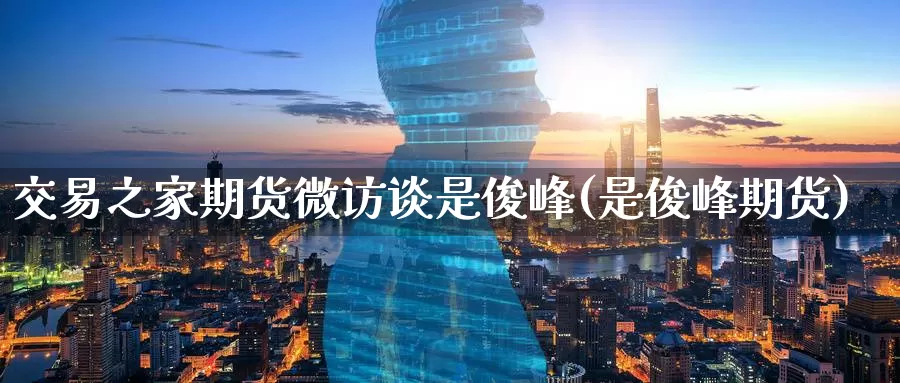 交易之家期货微访谈是俊峰(是俊峰期货)_https://www.zzcnk.com_纳指期货_第1张