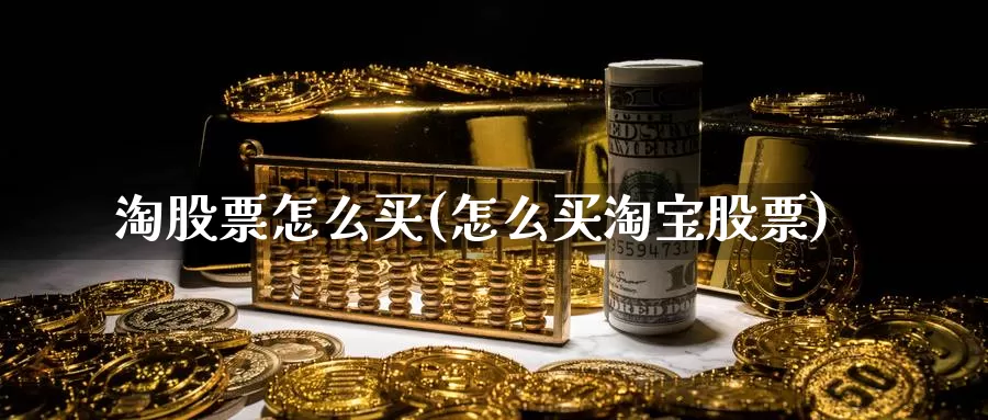 淘股票怎么买(怎么买淘宝股票)_https://www.zzcnk.com_财经_第1张