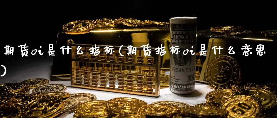 期货oi是什么指标(期货指标oi是什么意思)_https://www.zzcnk.com_原油期货_第1张