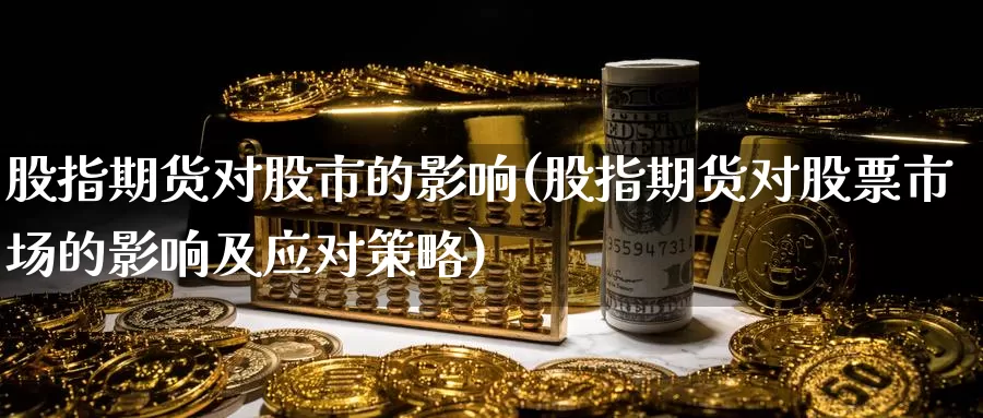 股指期货对股市的影响(股指期货对股票市场的影响及应对策略)_https://www.zzcnk.com_股指期货_第1张