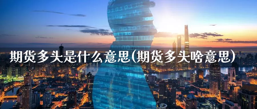 期货多头是什么意思(期货多头啥意思)_https://www.zzcnk.com_期货_第1张