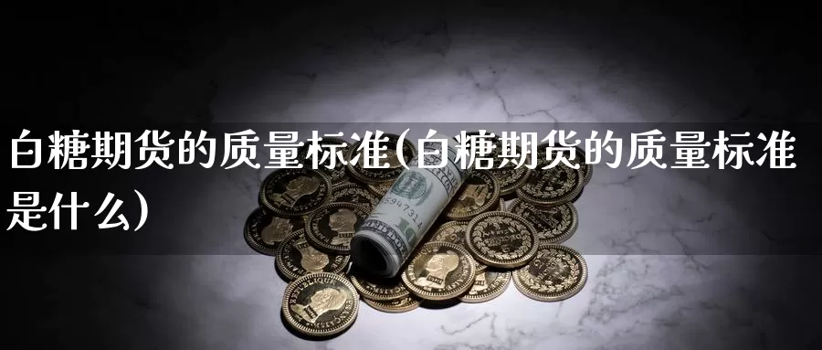 白糖期货的质量标准(白糖期货的质量标准是什么)_https://www.zzcnk.com_期货百科_第1张