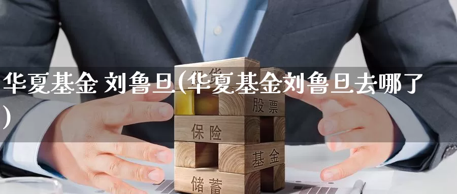 华夏基金 刘鲁旦(华夏基金刘鲁旦去哪了)_https://www.zzcnk.com_理财_第1张