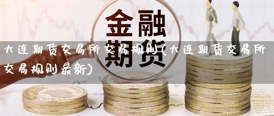 大连期货交易所交易规则(大连期货交易所交易规则最新)_https://www.zzcnk.com_原油期货_第1张